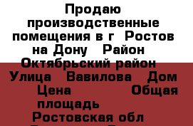 Продаю производственные помещения в г. Ростов-на-Дону › Район ­ Октябрьский район › Улица ­ Вавилова › Дом ­ 1 › Цена ­ 65 000 › Общая площадь ­ 2 400 - Ростовская обл., Ростов-на-Дону г. Недвижимость » Помещения продажа   